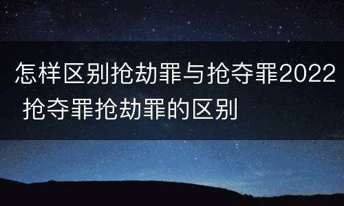 怎样区别抢劫罪与抢夺罪2022 抢夺罪抢劫罪的区别