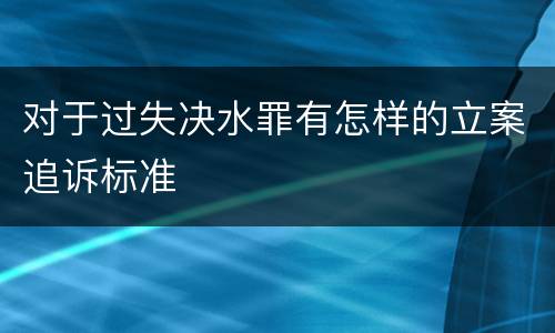 对于过失决水罪有怎样的立案追诉标准