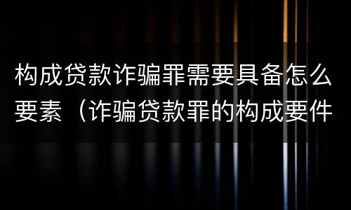 构成贷款诈骗罪需要具备怎么要素（诈骗贷款罪的构成要件）