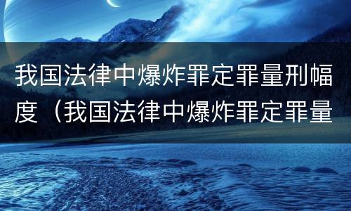 我国法律中爆炸罪定罪量刑幅度（我国法律中爆炸罪定罪量刑幅度是多少）