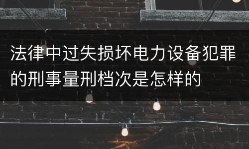 法律中过失损坏电力设备犯罪的刑事量刑档次是怎样的