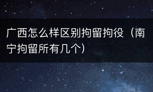 广西怎么样区别拘留拘役（南宁拘留所有几个）