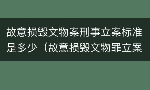 故意损毁文物案刑事立案标准是多少（故意损毁文物罪立案标准）