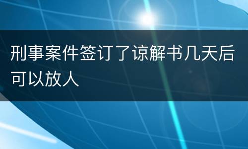 刑事案件签订了谅解书几天后可以放人