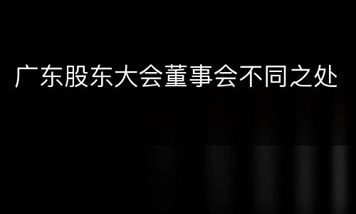 广东股东大会董事会不同之处