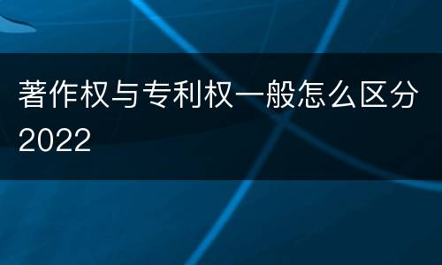 著作权与专利权一般怎么区分2022