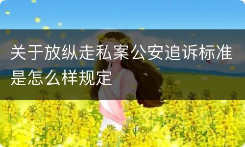 关于放纵走私案公安追诉标准是怎么样规定