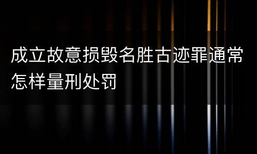 成立故意损毁名胜古迹罪通常怎样量刑处罚