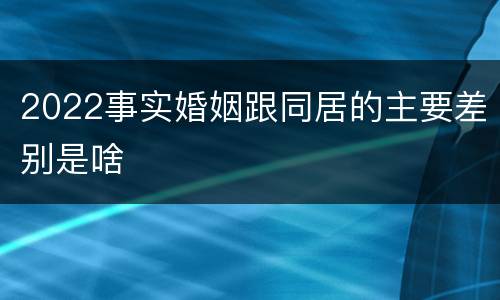 2022事实婚姻跟同居的主要差别是啥