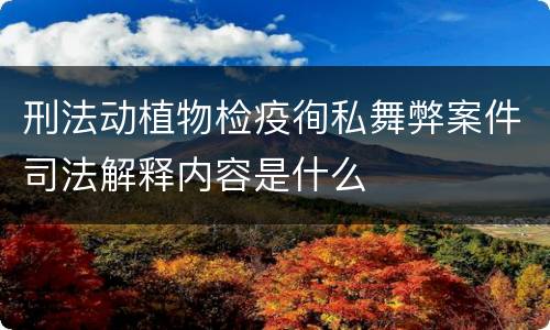 刑法动植物检疫徇私舞弊案件司法解释内容是什么