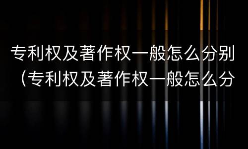 专利权及著作权一般怎么分别（专利权及著作权一般怎么分别授权）