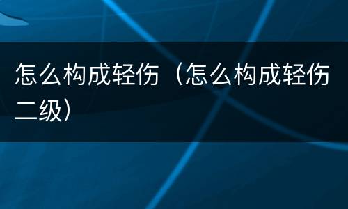 怎么构成轻伤（怎么构成轻伤二级）