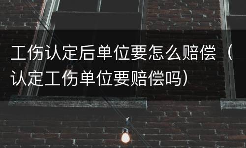 工伤认定后单位要怎么赔偿（认定工伤单位要赔偿吗）