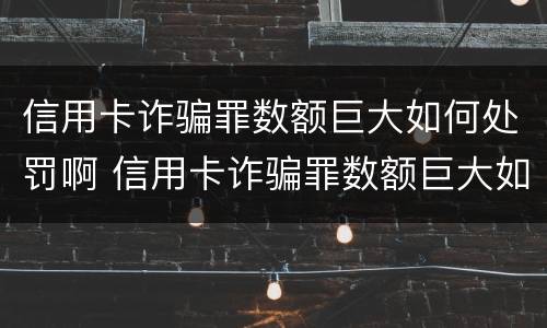 信用卡诈骗罪数额巨大如何处罚啊 信用卡诈骗罪数额巨大如何处罚啊