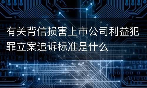 有关背信损害上市公司利益犯罪立案追诉标准是什么