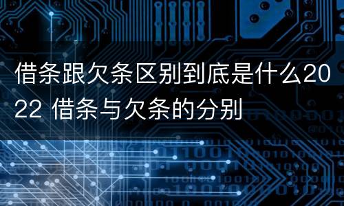 借条跟欠条区别到底是什么2022 借条与欠条的分别