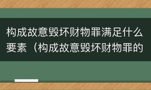 构成故意毁坏财物罪满足什么要素（构成故意毁坏财物罪的标准）