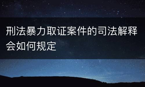 刑法暴力取证案件的司法解释会如何规定