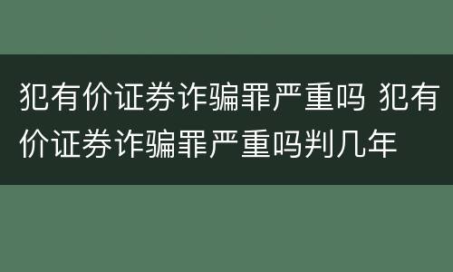 犯有价证券诈骗罪严重吗 犯有价证券诈骗罪严重吗判几年