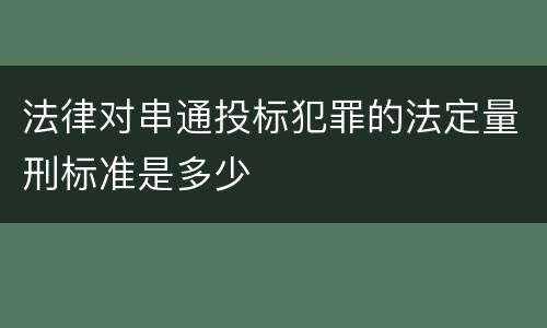 法律对串通投标犯罪的法定量刑标准是多少