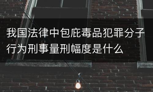 我国法律中包庇毒品犯罪分子行为刑事量刑幅度是什么