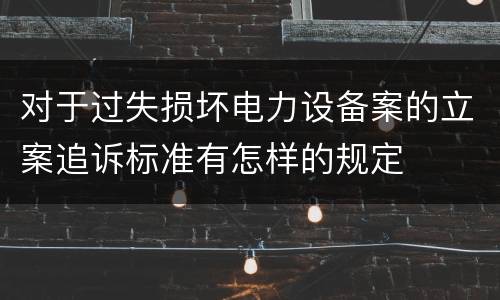 对于过失损坏电力设备案的立案追诉标准有怎样的规定