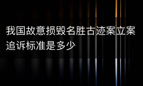 我国故意损毁名胜古迹案立案追诉标准是多少