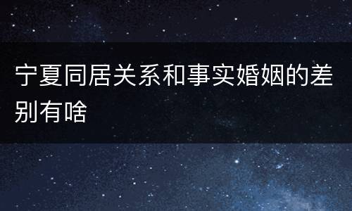 宁夏同居关系和事实婚姻的差别有啥