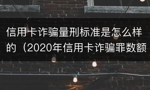 信用卡诈骗量刑标准是怎么样的（2020年信用卡诈骗罪数额标准）