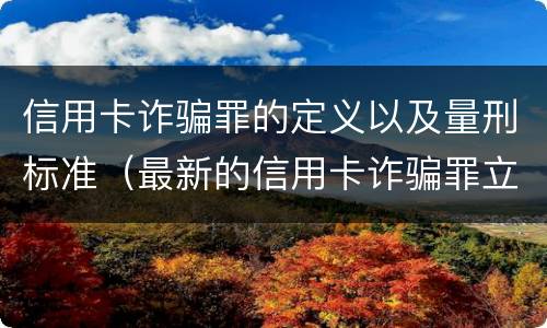 信用卡诈骗罪的定义以及量刑标准（最新的信用卡诈骗罪立案量刑标准）