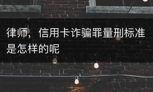 律师，信用卡诈骗罪量刑标准是怎样的呢