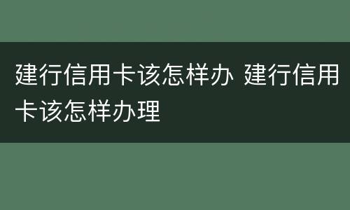 建行信用卡该怎样办 建行信用卡该怎样办理
