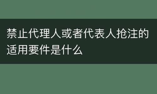 禁止代理人或者代表人抢注的适用要件是什么