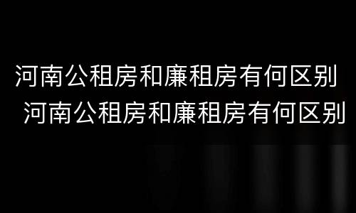河南公租房和廉租房有何区别 河南公租房和廉租房有何区别图片