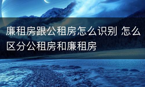 廉租房跟公租房怎么识别 怎么区分公租房和廉租房
