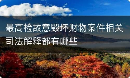 最高检故意毁坏财物案件相关司法解释都有哪些