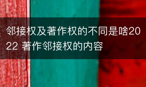 邻接权及著作权的不同是啥2022 著作邻接权的内容