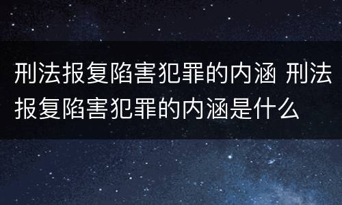 刑法报复陷害犯罪的内涵 刑法报复陷害犯罪的内涵是什么