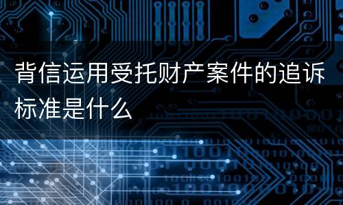 背信运用受托财产案件的追诉标准是什么