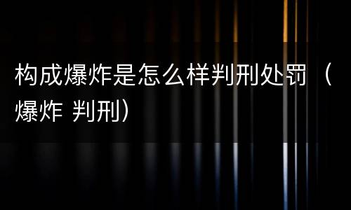 构成爆炸是怎么样判刑处罚（爆炸 判刑）