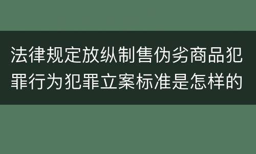 法律规定放纵制售伪劣商品犯罪行为犯罪立案标准是怎样的