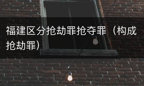 福建区分抢劫罪抢夺罪（构成抢劫罪）