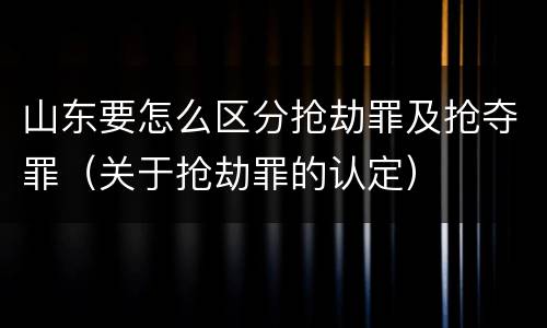 山东要怎么区分抢劫罪及抢夺罪（关于抢劫罪的认定）
