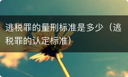 逃税罪的量刑标准是多少（逃税罪的认定标准）