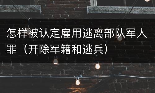 怎样被认定雇用逃离部队军人罪（开除军籍和逃兵）