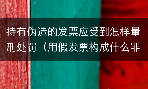 持有伪造的发票应受到怎样量刑处罚（用假发票构成什么罪）