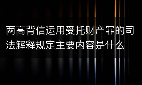 两高背信运用受托财产罪的司法解释规定主要内容是什么