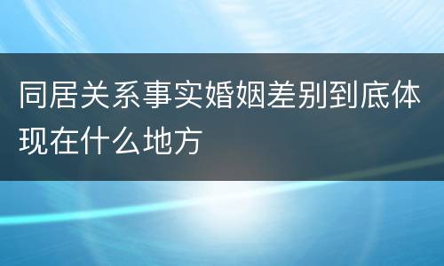 同居关系事实婚姻差别到底体现在什么地方