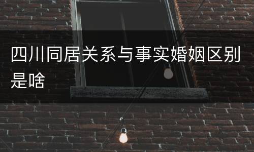 四川同居关系与事实婚姻区别是啥