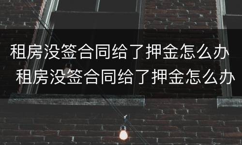 租房没签合同给了押金怎么办 租房没签合同给了押金怎么办理